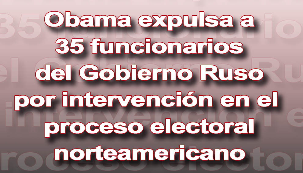 Photo of Obama expulsa a 35 funcionarios del Gobierno Ruso por intervención en el proceso electoral norteamericano