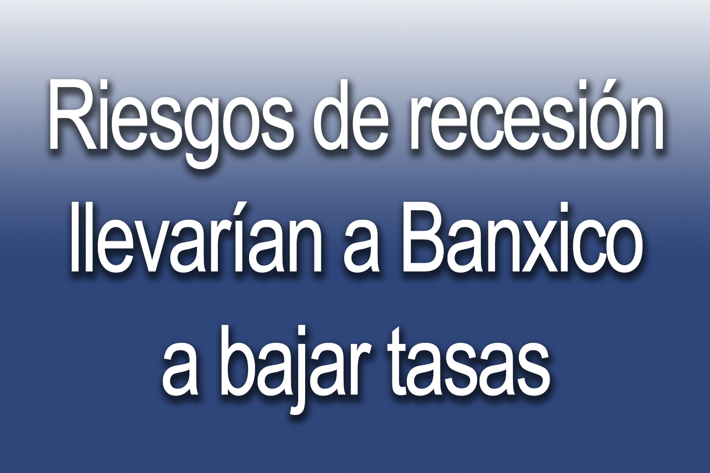 Photo of Riesgos de recesión llevarían a Banxico a bajar tasas